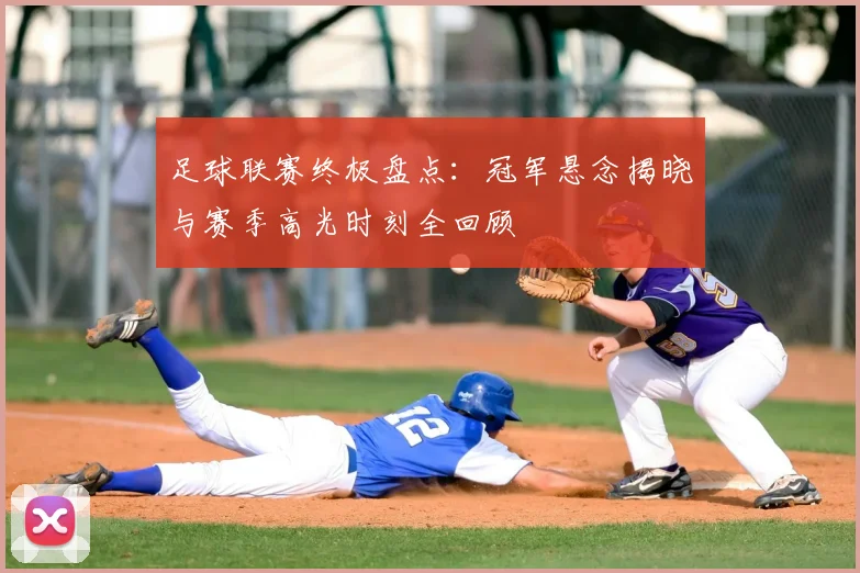 足球联赛终极盘点:冠军悬念揭晓与赛季高光时刻全回顾