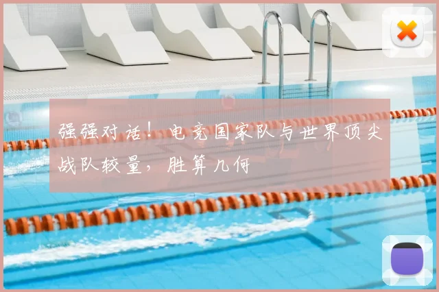 强强对话!电竞国家队与世界顶尖战队较量,胜算几何
