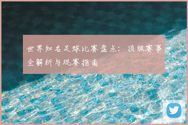 世界知名足球比赛盘点：顶级赛事全解析与观赛指南