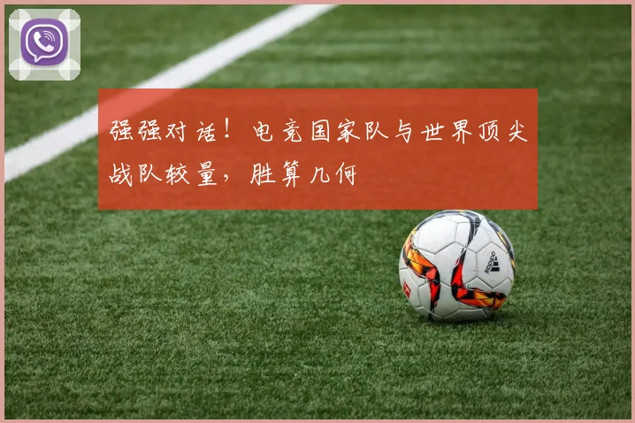 强强对话！电竞国家队与世界顶尖战队较量，胜算几何