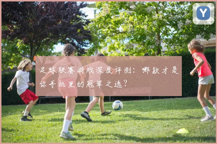 足球联赛游戏深度评测：哪款才是你手机里的冠军之选？