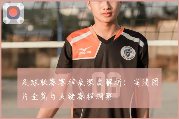 足球联赛赛程表深度解析：高清图片全览与关键赛程洞察