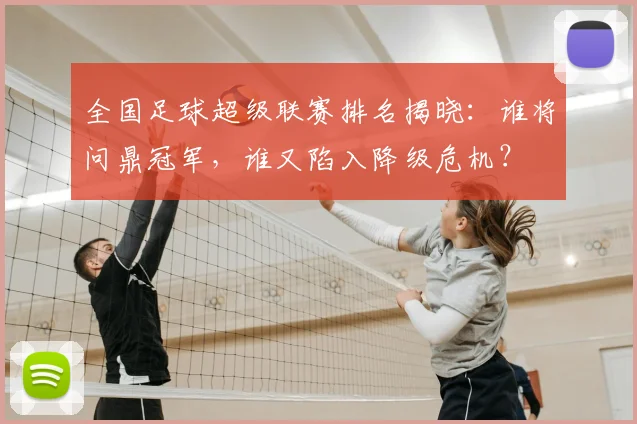全国足球超级联赛排名揭晓：谁将问鼎冠军，谁又陷入降级危机？