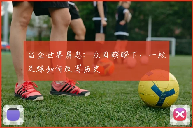 当全世界屏息：众目睽睽下，一粒足球如何改写历史