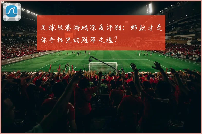 足球联赛游戏深度评测：哪款才是你手机里的冠军之选？
