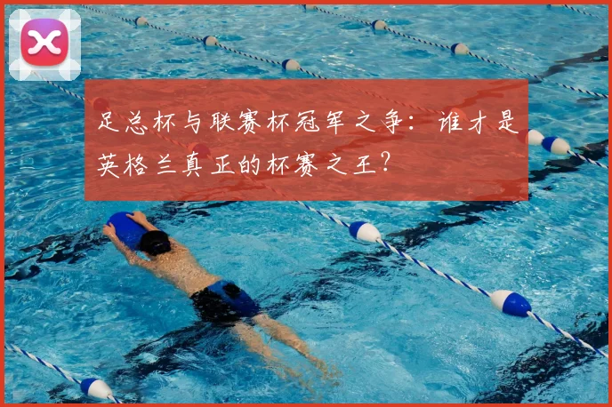 足总杯与联赛杯冠军之争：谁才是英格兰真正的杯赛之王？