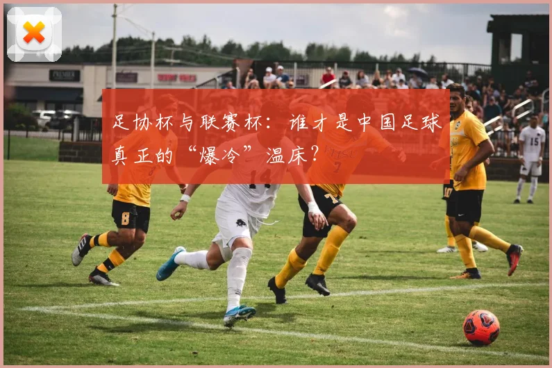 足协杯与联赛杯：谁才是中国足球真正的“爆冷”温床？