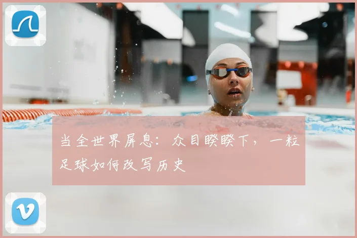 当全世界屏息：众目睽睽下，一粒足球如何改写历史