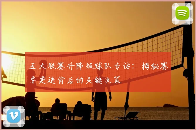 五大联赛升降级球队专访:揭秘赛季更迭背后的关键决策
