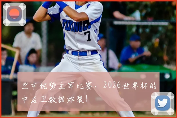 空中优势主宰比赛，2026世界杯的中后卫数据炸裂！