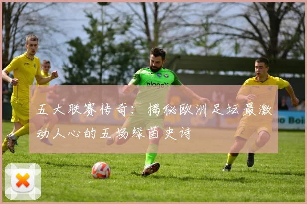 五大联赛传奇：揭秘欧洲足坛最激动人心的五场绿茵史诗