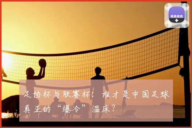 足协杯与联赛杯:谁才是中国足球真正的“爆冷”温床?